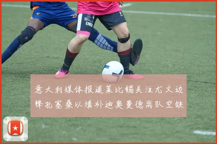 意大利媒体报道莱比锡关注尤文边锋孔塞桑以填补迪奥曼德离队空缺